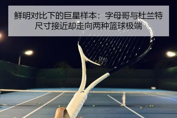 鲜明对比下的巨星样本:字母哥与杜兰特尺寸接近却走向两种篮球极端 - JZSports